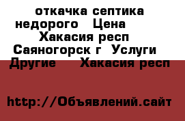 откачка септика недорого › Цена ­ 300 - Хакасия респ., Саяногорск г. Услуги » Другие   . Хакасия респ.